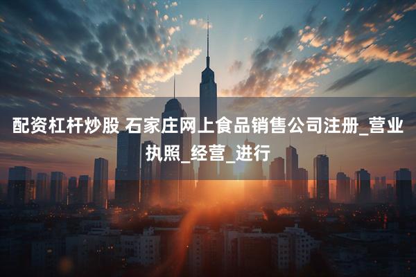 配资杠杆炒股 石家庄网上食品销售公司注册_营业执照_经营_进行