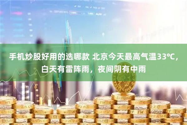 手机炒股好用的选哪款 北京今天最高气温33℃，白天有雷阵雨，夜间阴有中雨