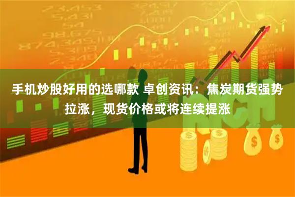 手机炒股好用的选哪款 卓创资讯：焦炭期货强势拉涨，现货价格或将连续提涨