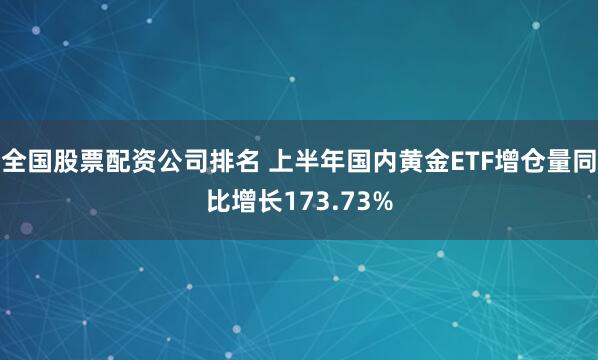 全国股票配资公司排名 上半年国内黄金ETF增仓量同比增长173.73%
