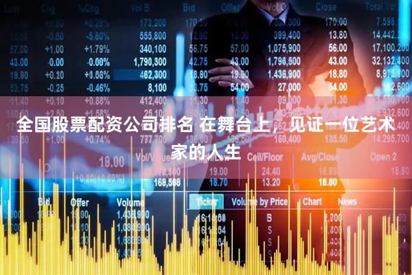 全国股票配资公司排名 在舞台上，见证一位艺术家的人生