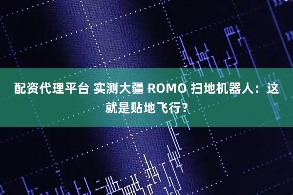 配资代理平台 实测大疆 ROMO 扫地机器人：这就是贴地飞行？