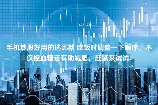 手机炒股好用的选哪款 吃饭时调整一下顺序，不仅控血糖还有助减肥，赶紧来试试！