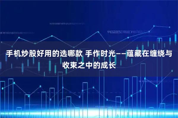 手机炒股好用的选哪款 手作时光——蕴藏在缠绕与收束之中的成长