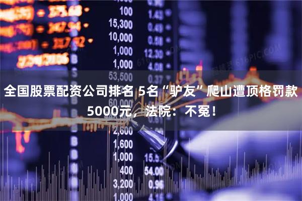 全国股票配资公司排名 5名“驴友”爬山遭顶格罚款5000元，法院：不冤！