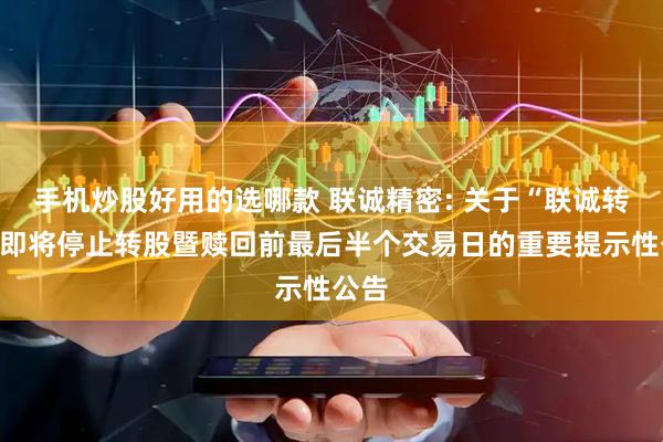 手机炒股好用的选哪款 联诚精密: 关于“联诚转债”即将停止转股暨赎回前最后半个交易日的重要提示性公告