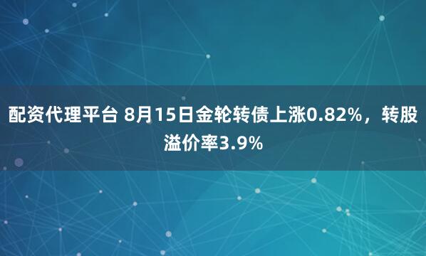 配资代理平台 8月15日金轮转债上涨0.82%，转股溢价率3.9%