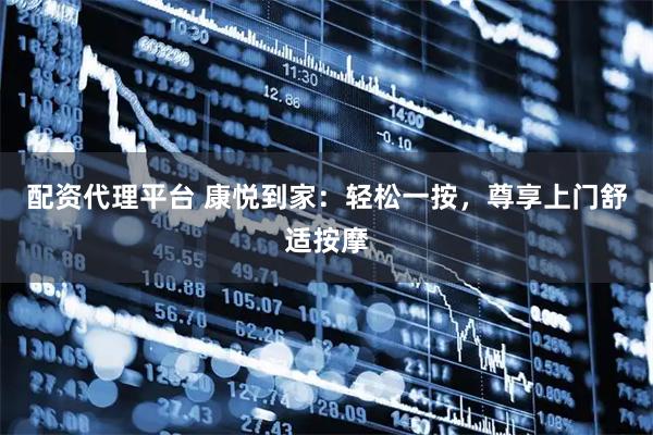 配资代理平台 康悦到家：轻松一按，尊享上门舒适按摩