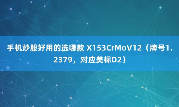 手机炒股好用的选哪款 X153CrMoV12（牌号1.2379，对应美标D2）