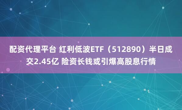 配资代理平台 红利低波ETF（512890）半日成交2.45亿 险资长钱或引爆高股息行情