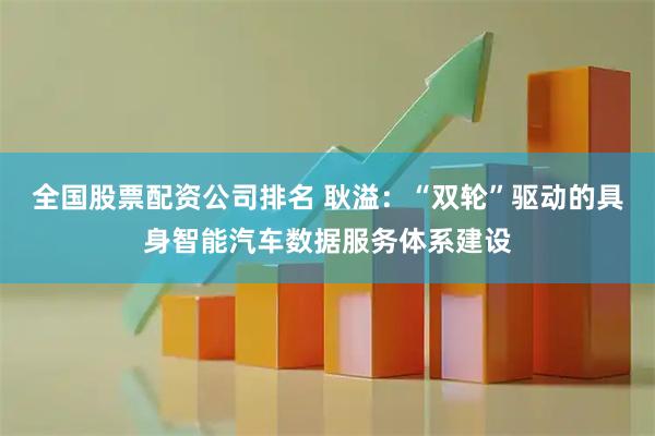 全国股票配资公司排名 耿溢：“双轮”驱动的具身智能汽车数据服务体系建设