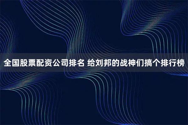 全国股票配资公司排名 给刘邦的战神们搞个排行榜